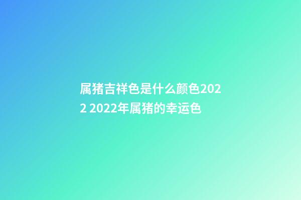 属猪吉祥色是什么颜色2022 2022年属猪的幸运色-第1张-观点-玄机派